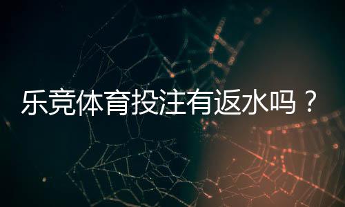乐竞体育投注有返水吗?返水比例、规则与领取攻略详解