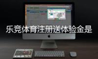 乐竞体育注册送体验金是真的吗？领取方法、使用规则与注意事项一文看懂