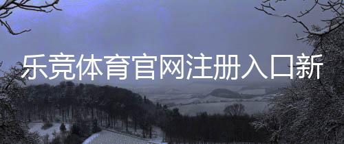 乐竞体育官网注册入口新手教程:注册步骤、账号验证与安全注意事项