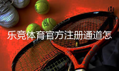 乐竞体育官方注册通道怎么进?官网入口、注册流程与注意事项