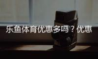 乐鱼体育优惠多吗？优惠种类、领取方法与省钱攻略全解析