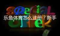 乐鱼体育怎么注册？新手注册流程详解（手机电脑图文步骤+常见问题解答）