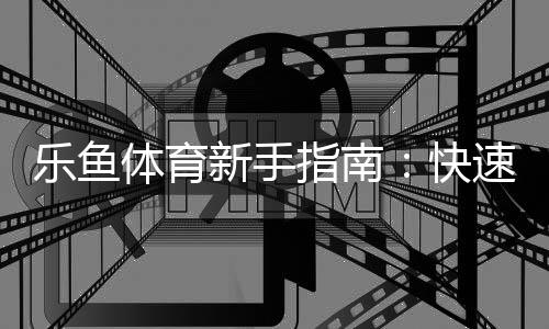 乐鱼体育新手指南:快速注册、充值与投注入门及安全攻略