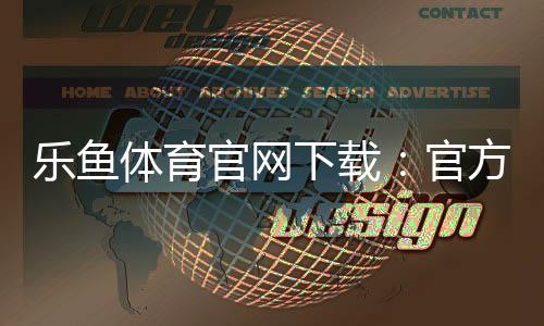 乐鱼体育官网下载:官方正版下载安装指南(安卓iOS)与安全注意事项