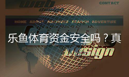 乐鱼体育资金安全吗?真实评测:存取提现、监管与风险全面解析