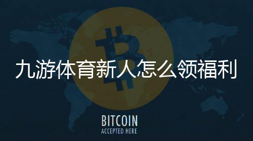 九游体育新人怎么领福利?新手注册领取礼包、优惠券与注意事项全解