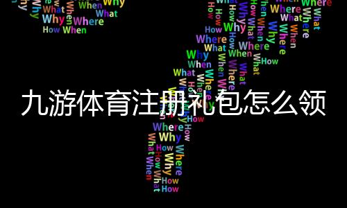 九游体育注册礼包怎么领取?新手必看领取步骤、优惠码与礼包内容详解