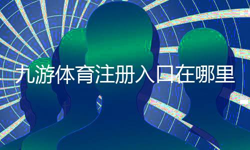 九游体育注册入口在哪里?官方注册流程、新手快速上手与安全验证详解