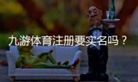 九游体育注册要实名吗？实名认证要求、操作步骤与常见问题详解
