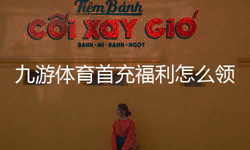 九游体育首充福利怎么领取?新手必看领取攻略、奖励规则与注意事项