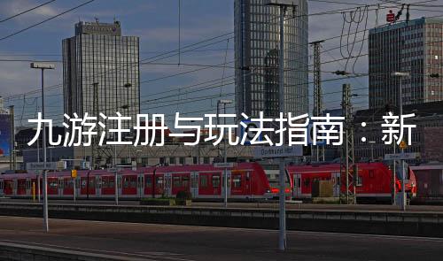 九游注册与玩法指南:新手下载、账号绑定与常见问题一步到位