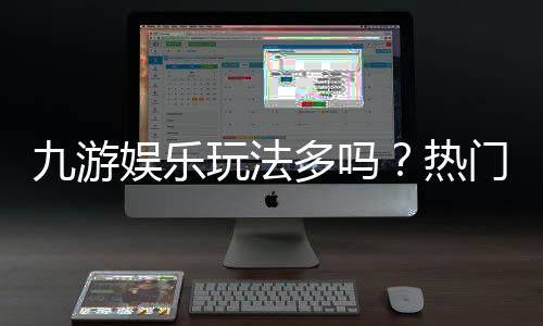 九游娱乐玩法多吗?热门玩法分类、特色介绍与新手选择攻略