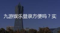 九游娱乐登录方便吗？实测登录流程、速度与常见问题解决攻略