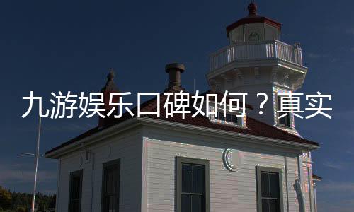 九游娱乐口碑如何?真实玩家评价、平台安全与提现速度全面解析