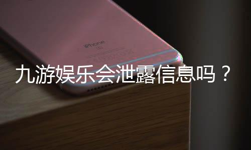九游娱乐会泄露信息吗?全面解析隐私风险、真实用户反馈与防护指南