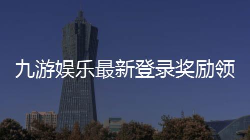 九游娱乐最新登录奖励领取攻略:新手步骤、规则与注意事项