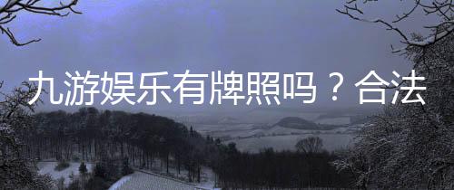 九游娱乐有牌照吗?合法性与真假辨别全攻略查询方法与风险提示