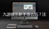 九游娱乐新手怎么玩？注册流程、热门玩法与实用攻略一站看懂