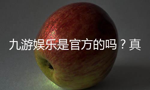 九游娱乐是官方的吗?真伪鉴别方法、官方渠道与安全使用指南