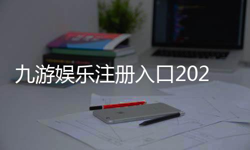 九游娱乐注册入口2026最新指南:注册登录步骤、验证方式与常见问题解答