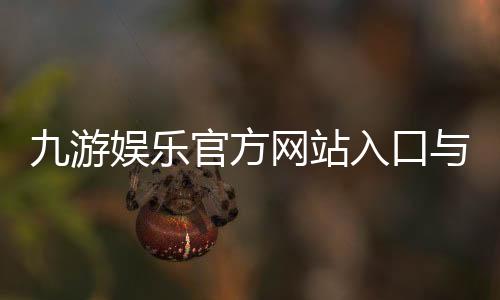九游娱乐官方网站入口与下载指南:官方注册、登录、优惠与安全防骗全攻略