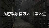九游娱乐官方入口怎么进？最新网址、下载安装与安全登录完整教程