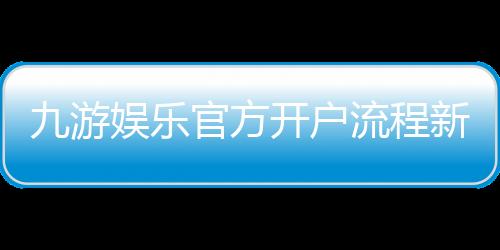 九游娱乐官方开户流程新手指南:详细注册步骤与注意事项