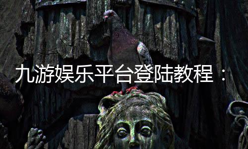 九游娱乐平台登陆教程:2026最新版入口、注册与账号安全全攻略