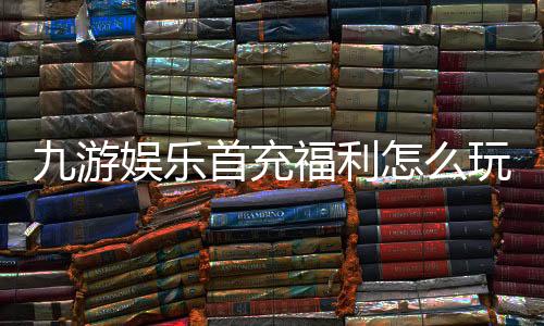 九游娱乐首充福利怎么玩?新手领取攻略与常见问题解析