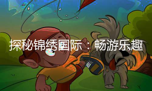 探秘锦绣国际:畅游乐趣无处不在!