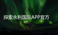 探索永利国际APP官方下载通道的魅力与优势