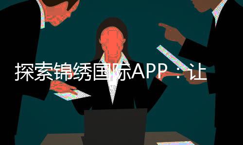 探索锦绣国际APP:让生活更便捷的数字伴侣