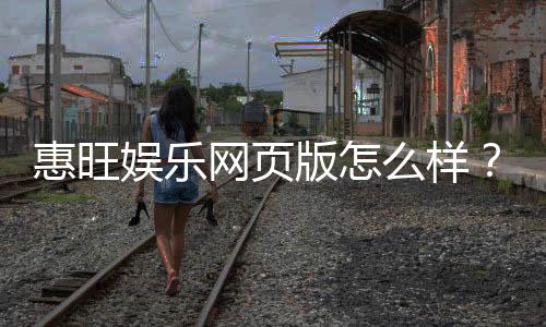 惠旺娱乐网页版怎么样?资深玩家体验评测与实战攻略