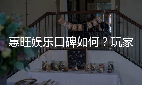 惠旺娱乐口碑如何?玩家真实评价与体验分享