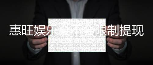 惠旺娱乐会不会限制提现?深度解析平台提款规则与到账时效