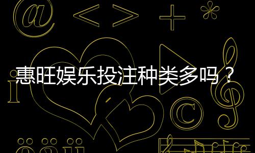 惠旺娱乐投注种类多吗?全面解析平台热门游戏与特色玩法