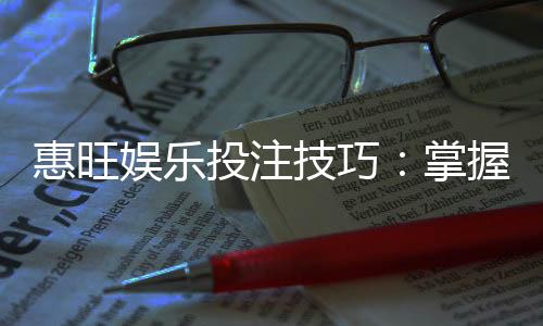 惠旺娱乐投注技巧:掌握这5招让你稳赢不赔