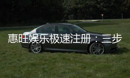 惠旺娱乐极速注册：三步完成极速开户畅享百款游戏