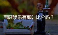 惠旺娱乐有即时比分吗？一文详解比分查询与投注攻略