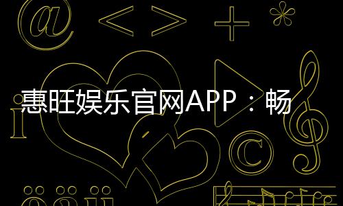 惠旺娱乐官网APP:畅享棋牌电游的顶级娱乐体验