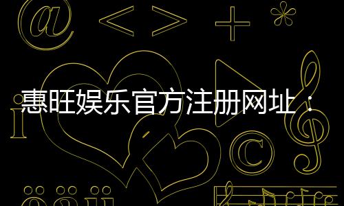 惠旺娱乐官方注册网址:安全便捷的一站式游戏平台入口