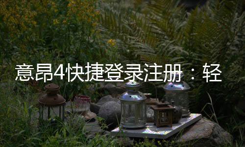 意昂4快捷登录注册:轻松三步完成账号注册畅玩棋牌