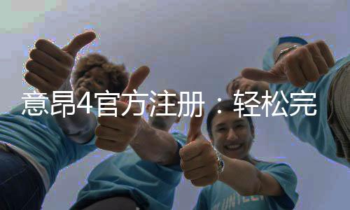 意昂4官方注册:轻松完成账号开通与首存优惠指南