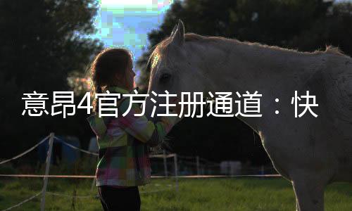 意昂4官方注册通道:快速开户指南与独家优惠解析