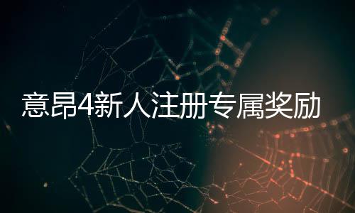 意昂4新人注册专属奖励:新会员首存礼包及游戏攻略指南