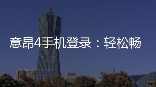 意昂4手机登录:轻松畅玩棋牌电游的移动端攻略