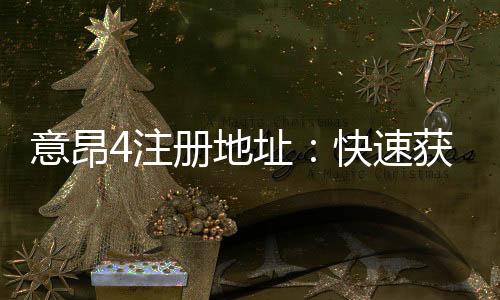 意昂4注册地址:快速获取官方入口与安全注册指南