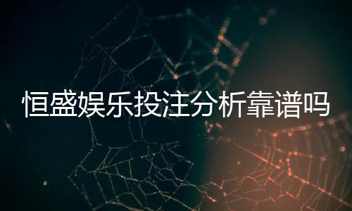 恒盛娱乐投注分析靠谱吗?深度评测其安全性与用户体验