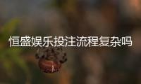 恒盛娱乐投注流程复杂吗？新手3分钟快速上手指南