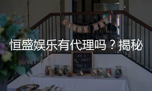 恒盛娱乐有代理吗?揭秘代理加盟条件与流程
